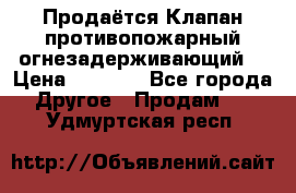 Продаётся Клапан противопожарный огнезадерживающий  › Цена ­ 8 000 - Все города Другое » Продам   . Удмуртская респ.